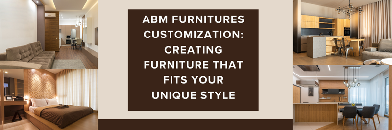 ABM Furnitures Customization: Creating Furniture That Fits Your Unique Style