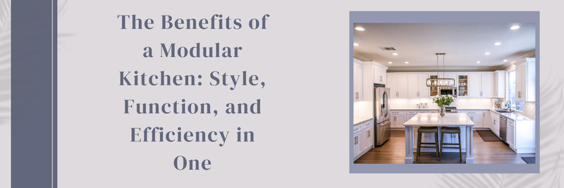 The Benefits of a Modular Kitchen: Style, Function, and Efficiency in One